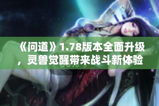 《问道》1.78版本全面升级，灵兽觉醒带来战斗新体验