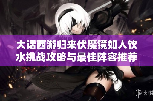 大话西游归来伏魔镜如人饮水挑战攻略与最佳阵容推荐