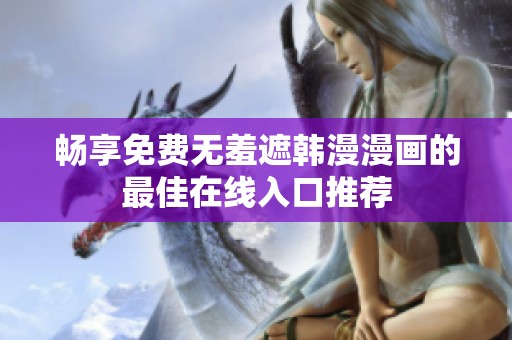 畅享免费无羞遮韩漫漫画的最佳在线入口推荐