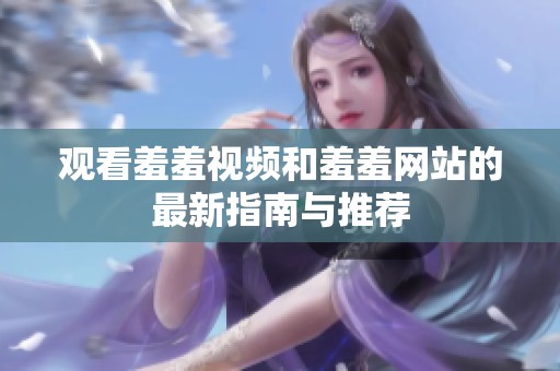 观看羞羞视频和羞羞网站的最新指南与推荐