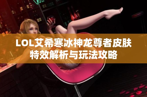 LOL艾希寒冰神龙尊者皮肤特效解析与玩法攻略