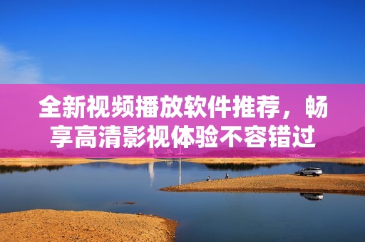 全新视频播放软件推荐，畅享高清影视体验不容错过