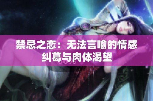 禁忌之恋：无法言喻的情感纠葛与肉体渴望