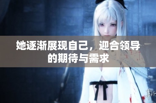 她逐渐展现自己，迎合领导的期待与需求