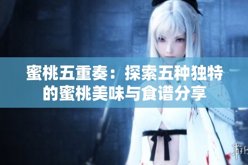 蜜桃五重奏：探索五种独特的蜜桃美味与食谱分享