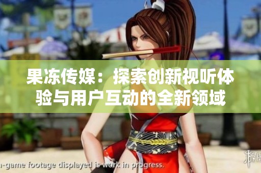 果冻传媒：探索创新视听体验与用户互动的全新领域