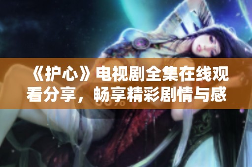 《护心》电视剧全集在线观看分享，畅享精彩剧情与感人故事