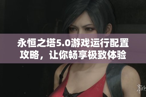 永恒之塔5.0游戏运行配置攻略，让你畅享极致体验