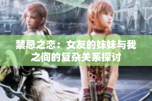 禁忌之恋：女友的妹妹与我之间的复杂关系探讨