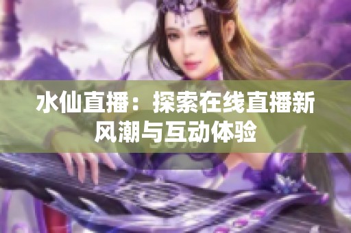 水仙直播：探索在线直播新风潮与互动体验