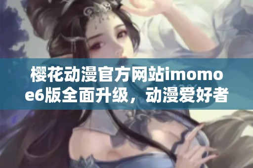 樱花动漫官方网站imomoe6版全面升级，动漫爱好者的新选择