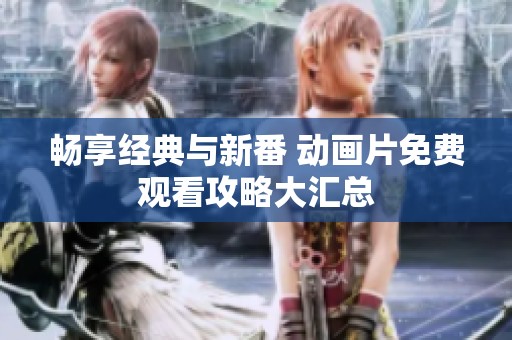 畅享经典与新番 动画片免费观看攻略大汇总