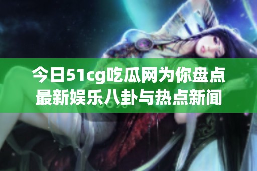 今日51cg吃瓜网为你盘点最新娱乐八卦与热点新闻