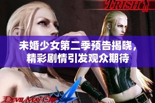 未婚少女第二季预告揭晓，精彩剧情引发观众期待