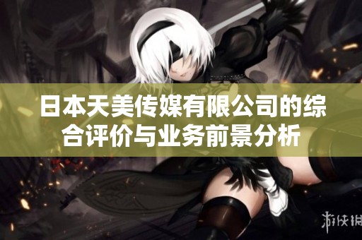 日本天美传媒有限公司的综合评价与业务前景分析