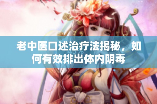 老中医口述治疗法揭秘，如何有效排出体内阴毒