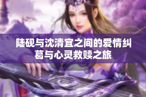 陆砚与沈清宜之间的爱情纠葛与心灵救赎之旅