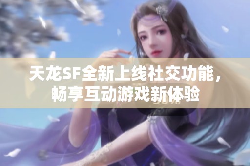 天龙SF全新上线社交功能，畅享互动游戏新体验