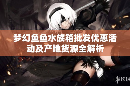 梦幻鱼鱼水族箱批发优惠活动及产地货源全解析
