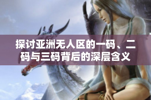 探讨亚洲无人区的一码、二码与三码背后的深层含义