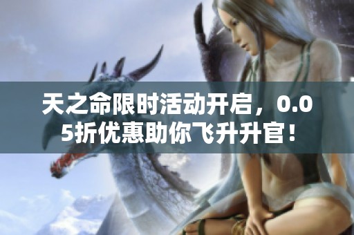 天之命限时活动开启，0.05折优惠助你飞升升官！
