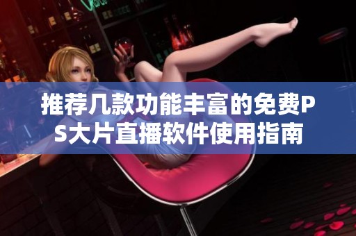 推荐几款功能丰富的免费PS大片直播软件使用指南