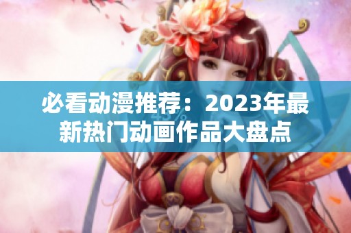 必看动漫推荐：2023年最新热门动画作品大盘点