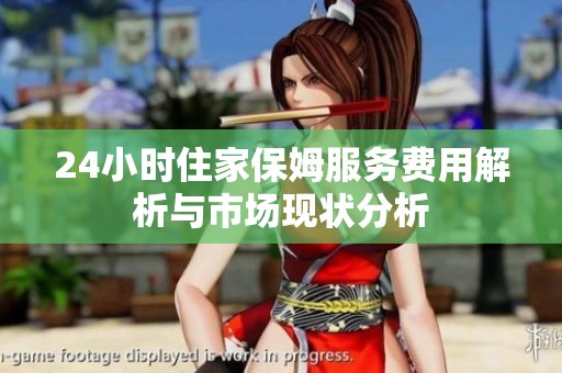 24小时住家保姆服务费用解析与市场现状分析