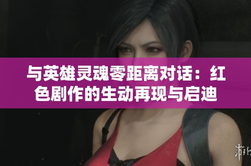 与英雄灵魂零距离对话：红色剧作的生动再现与启迪