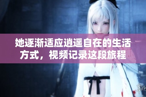 她逐渐适应逍遥自在的生活方式，视频记录这段旅程