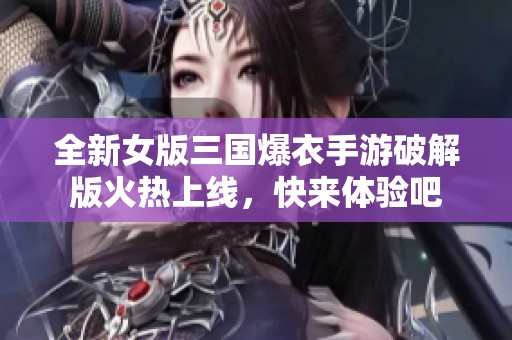 全新女版三国爆衣手游破解版火热上线，快来体验吧
