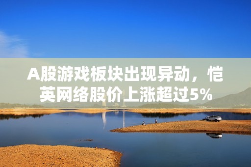 A股游戏板块出现异动，恺英网络股价上涨超过5%