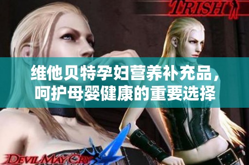 维他贝特孕妇营养补充品，呵护母婴健康的重要选择