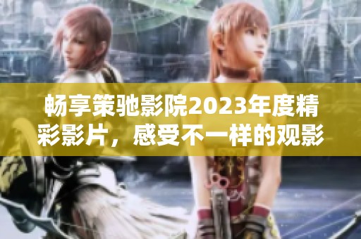 畅享策驰影院2023年度精彩影片，感受不一样的观影体验