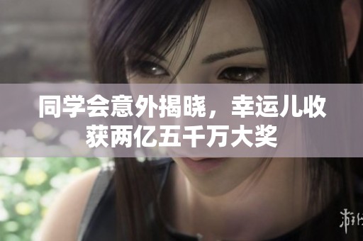 同学会意外揭晓，幸运儿收获两亿五千万大奖