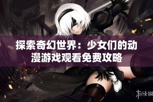 探索奇幻世界：少女们的动漫游戏观看免费攻略