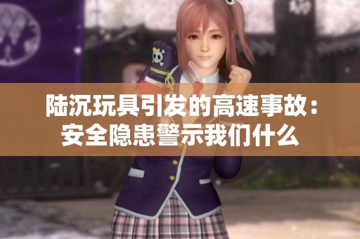 陆沉玩具引发的高速事故：安全隐患警示我们什么