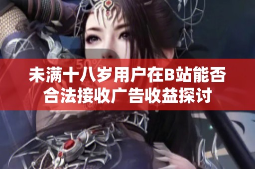 未满十八岁用户在B站能否合法接收广告收益探讨