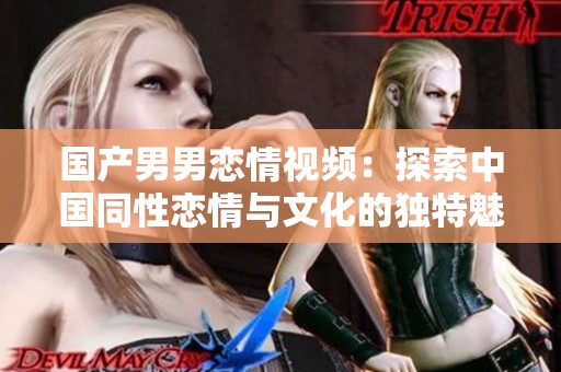 国产男男恋情视频：探索中国同性恋情与文化的独特魅力