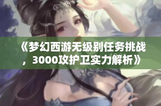 《梦幻西游无级别任务挑战，3000攻护卫实力解析》