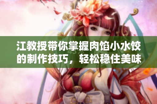 江教授带你掌握肉馅小水饺的制作技巧，轻松稳住美味秘诀