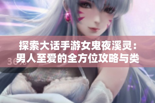 探索大话手游女鬼夜溪灵：男人至爱的全方位攻略与类似原神的精彩推荐