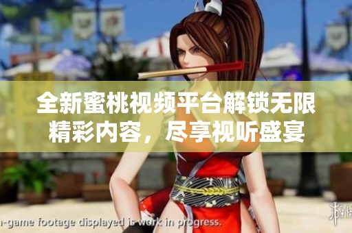 全新蜜桃视频平台解锁无限精彩内容，尽享视听盛宴