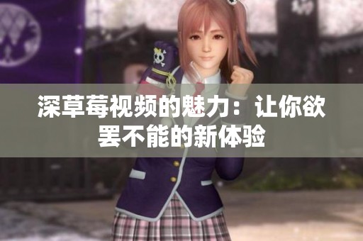深草莓视频的魅力：让你欲罢不能的新体验