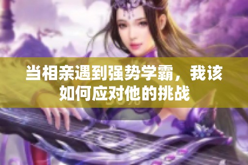 当相亲遇到强势学霸，我该如何应对他的挑战