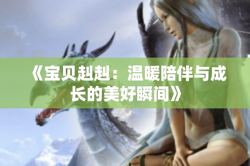《宝贝赳赳：温暖陪伴与成长的美好瞬间》