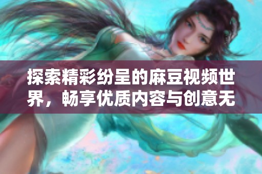 探索精彩纷呈的麻豆视频世界，畅享优质内容与创意无限