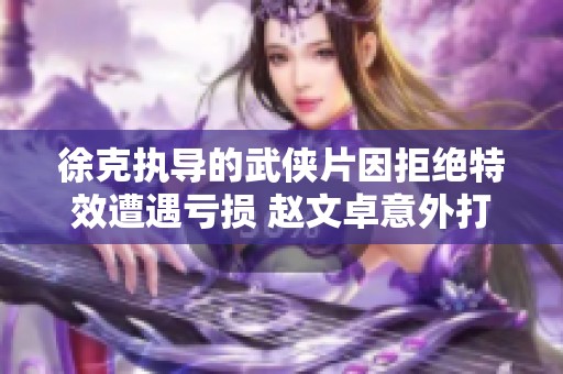 徐克执导的武侠片因拒绝特效遭遇亏损 赵文卓意外打伤熊欣欣昏迷再陷困境
