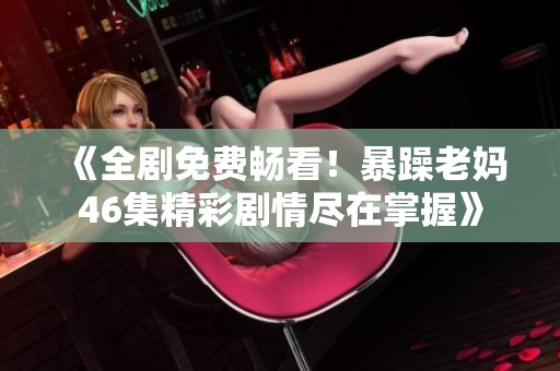 《全剧免费畅看！暴躁老妈46集精彩剧情尽在掌握》