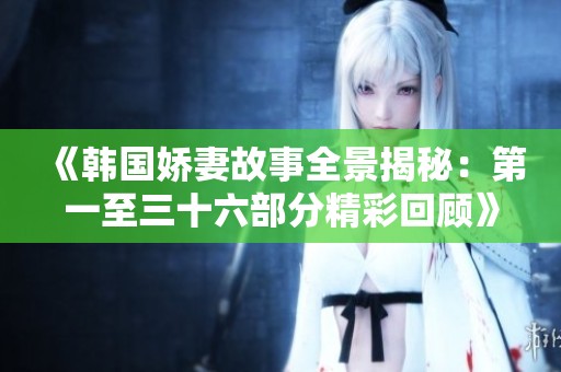 《韩国娇妻故事全景揭秘：第一至三十六部分精彩回顾》